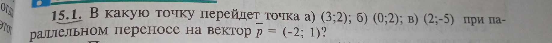 orr 
15.1. В какую τοчκу перейлет τοчка а) (3;2); 6) (0;2); B) (2;-5) πри πа- 
9O1 раллельном переносе на вектор overline p=(-2;1) ?