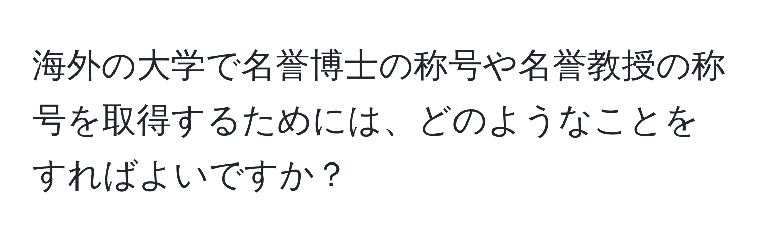 海外の大学で名誉博士の称号や名誉教授の称号を取得するためには、どのようなことをすればよいですか？