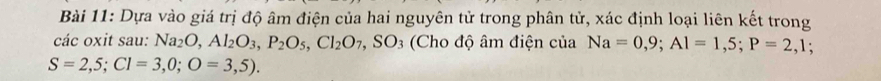 Dựa vào giá trị độ âm điện của hai nguyên tử trong phân tử, xác định loại liên kết trong 
các oxit sau: Na_2O, Al_2O_3, P_2O_5, Cl_2O_7, SO_3 (Cho độ âm điện của Na=0,9; Al=1,5; P=2,1;
S=2,5; CI=3,0;O=3,5).