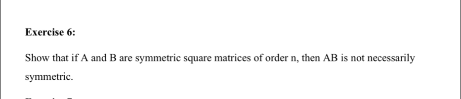 Show that if A and B are symmetric square matrices of order n, then AB is not necessarily 
symmetric.