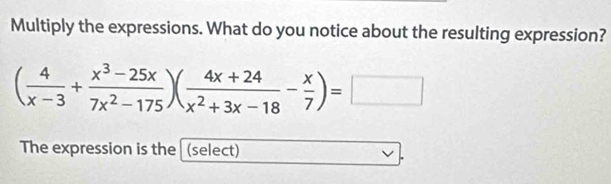 Multiply the expressions. What do you notice about the resulting expression?
( 4/x-3 + (x^3-25x)/7x^2-175 )( (4x+24)/x^2+3x-18 - x/7 )=□
The expression is the (select)