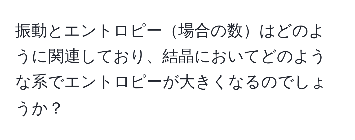 振動とエントロピー場合の数はどのように関連しており、結晶においてどのような系でエントロピーが大きくなるのでしょうか？