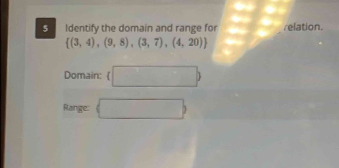 Identify the domain and range for relation.
 (3,4),(9,8),(3,7),(4,20)
Domain: (□ )
Range:  □