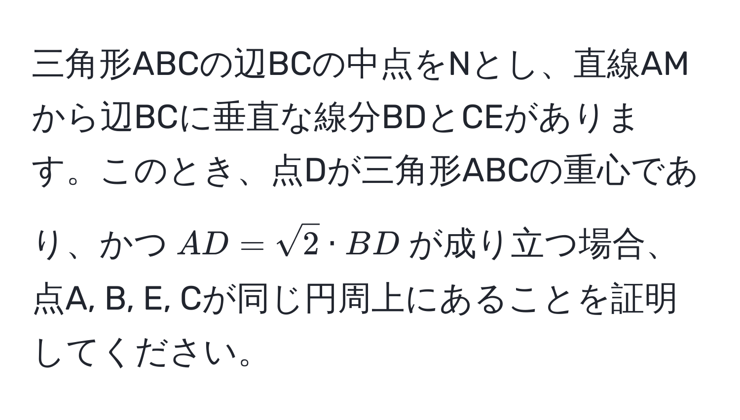 三角形ABCの辺BCの中点をNとし、直線AMから辺BCに垂直な線分BDとCEがあります。このとき、点Dが三角形ABCの重心であり、かつ$AD = sqrt(2) · BD$が成り立つ場合、点A, B, E, Cが同じ円周上にあることを証明してください。