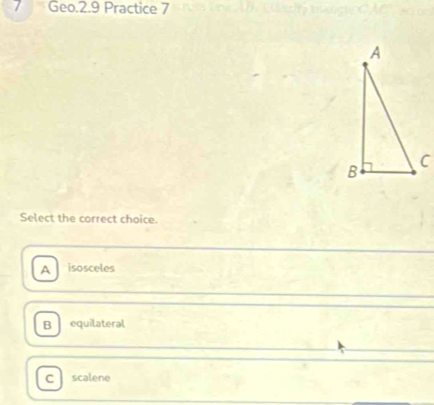 Geo.2.9 Practice 7
Select the correct choice.
A isosceles
B equilateral
C scalene