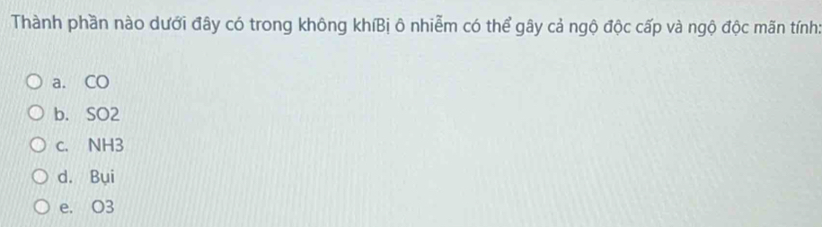 Thành phần nào dưới đây có trong không khíBị ô nhiễm có thể gây cả ngộ độc cấp và ngộ độc mãn tính:
a. CO
b. SO2
c. NH3
d. Bui
e. O3