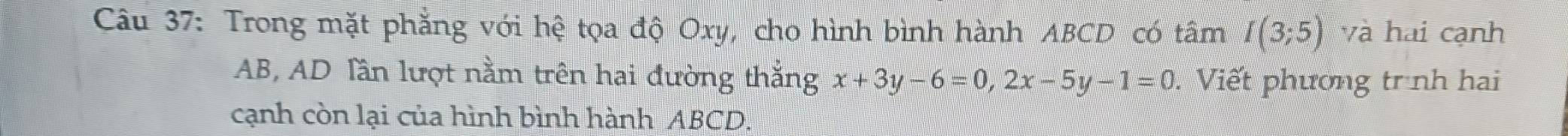 Trong mặt phẳng với hệ tọa độ Oxy, cho hình bình hành ABCD có tâm I(3;5) và hai cạnh
AB, AD Tần lượt nằm trên hai đường thắng x+3y-6=0, 2x-5y-1=0. Viết phương trịnh hai 
cạnh còn lại của hình bình hành ABCD.