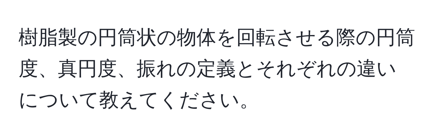 樹脂製の円筒状の物体を回転させる際の円筒度、真円度、振れの定義とそれぞれの違いについて教えてください。