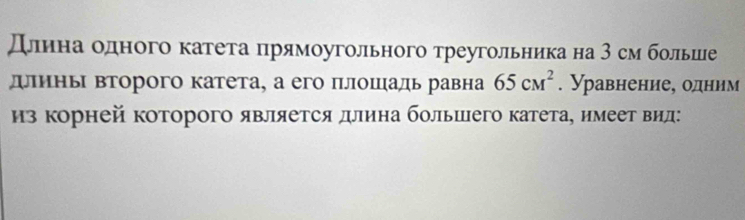 длриιна одного катета πрямоугольного треугольника на 3 см больше 
дины второго катета, а его плошаль равна 65cm^2. Уравнение, одним 
из корней которого является длина большего катета, имеетвид: