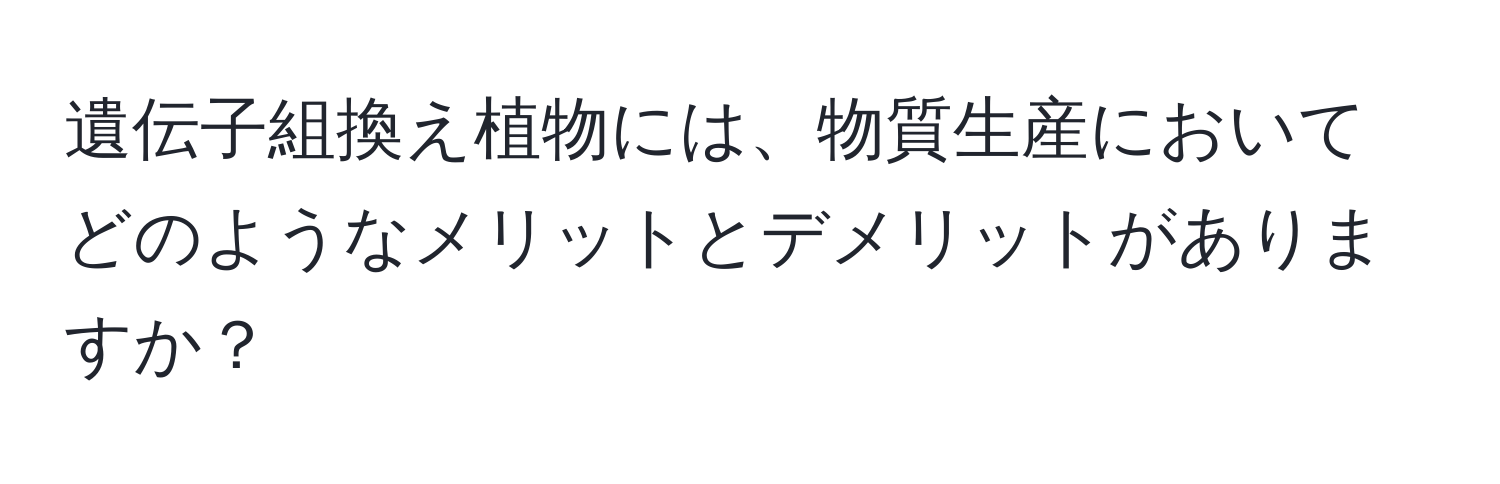 遺伝子組換え植物には、物質生産においてどのようなメリットとデメリットがありますか？