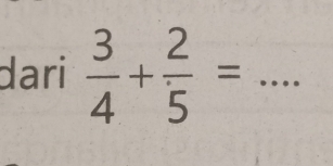 dari  3/4 + 2/5 = _