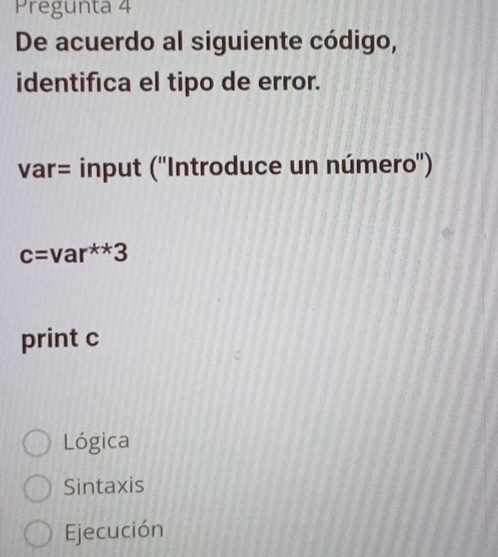 Pregunta 4
De acuerdo al siguiente código,
identifica el tipo de error.
var= input (''Introduce un número'')
c=var^(**)3
print c
Lógica
Sintaxis
Ejecución