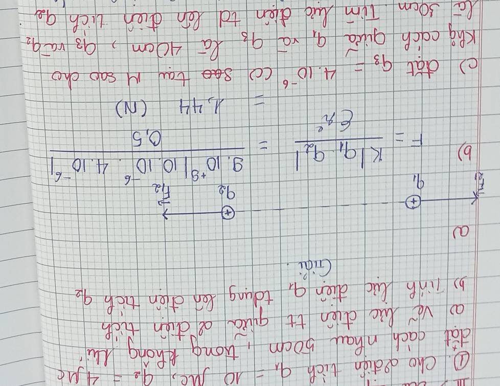 ①. cho dediǎn fich q_1=10 sue, a_2=4 mu C 
dat cach nhau 50cm, Hong Khong Mu 
ao ve luc dun it qiuā a diàn tich 
b) Tinh luc dien q_1 toung ten oen tico q_2
Giai 
a 
98 vector F_12
9、 
b) F=frac k|q_1-q_2|6r^2= (9.10^(+9)|10.10^(-6)· 4.10^(-6))/0.5 
=1,44(N)
() dat q_3=4.10^(-6) (c) taw M sab cho 
Kng cach qiua 9 vá 9_3 Xa 40cm, 9_3 rai q_2
lc socm Tim lud oien tá Ràn dien tich a_2