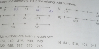 Copy and complete. Fill in the missing odd numbers. 
b)
215
901 903 d)
22
699
70
741 745
ich numbers are even in each set?
155, 140, 319, 900, 243 b) 541, 510 ， 401, 643 ，
920, 950, 917, 979, 916