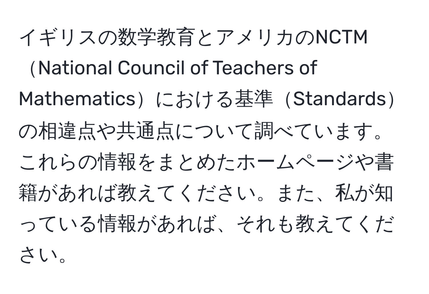 イギリスの数学教育とアメリカのNCTMNational Council of Teachers of Mathematicsにおける基準Standardsの相違点や共通点について調べています。これらの情報をまとめたホームページや書籍があれば教えてください。また、私が知っている情報があれば、それも教えてください。