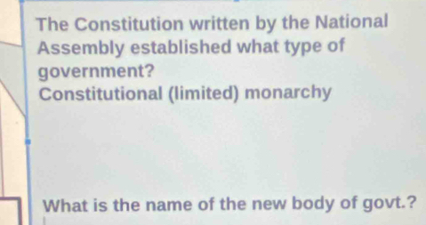 The Constitution written by the National 
Assembly established what type of 
government? 
Constitutional (limited) monarchy 
What is the name of the new body of govt.?