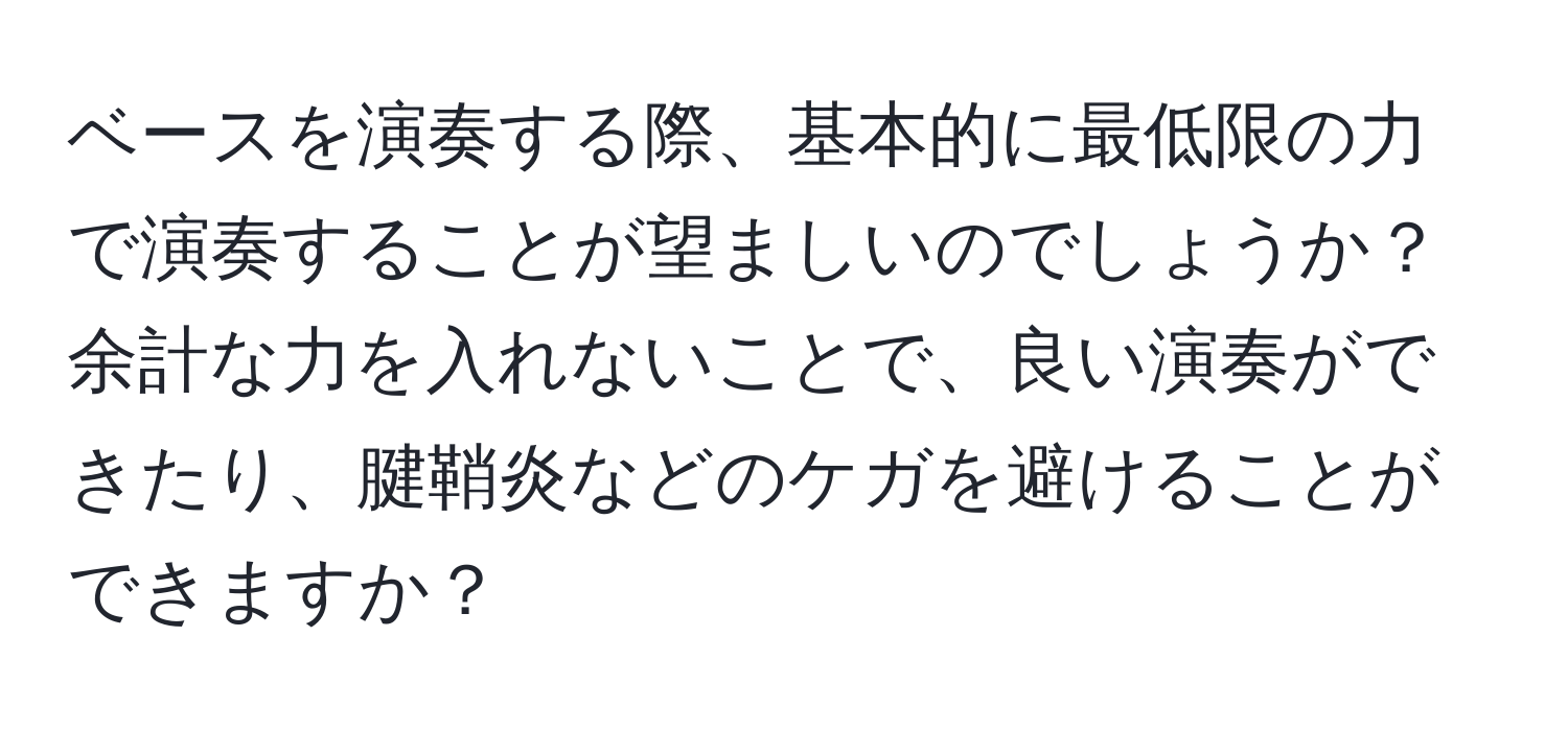 ベースを演奏する際、基本的に最低限の力で演奏することが望ましいのでしょうか？余計な力を入れないことで、良い演奏ができたり、腱鞘炎などのケガを避けることができますか？