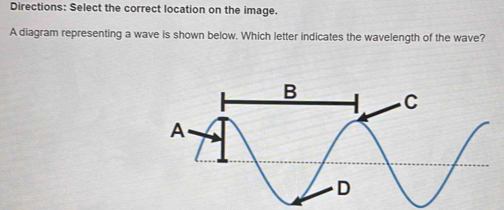 Directions: Select the correct location on the image. 
A diagram representing a wave is shown below. Which letter indicates the wavelength of the wave?