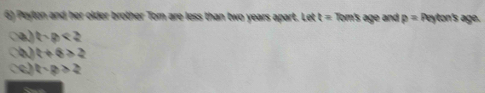 Peyten and her older brother Tom are less than two years apart. Let t= Tom's age and p= Peyton's age.
a) t· p<2</tex>
a t+6>2
t-8)>2