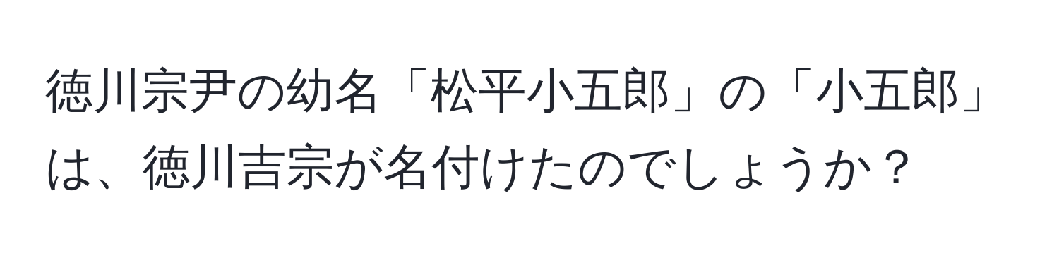 徳川宗尹の幼名「松平小五郎」の「小五郎」は、徳川吉宗が名付けたのでしょうか？