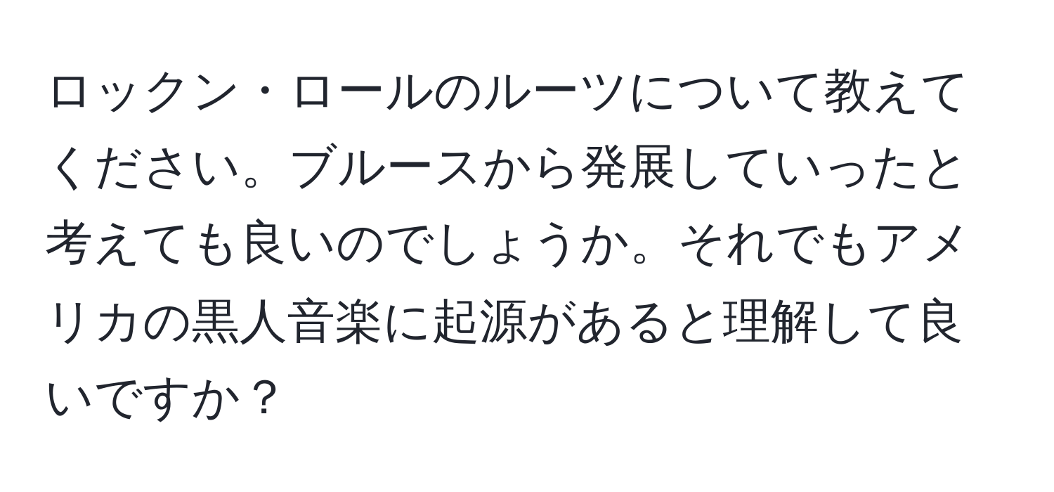 ロックン・ロールのルーツについて教えてください。ブルースから発展していったと考えても良いのでしょうか。それでもアメリカの黒人音楽に起源があると理解して良いですか？