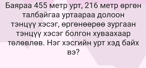 Баяраа 455 метр урт, 216 метр θргθн 
τалбайгаа уртаараа долоон 
тэнцγγ хэсэг, θргенθθреθ зургаан 
тэнцγγ хэсэг болгон хуваахаар 
тθлθвлθв. Нэг хэсгийн урт хэд байх 
B3?