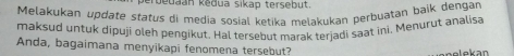 verbebaan kědua sikap tersebut. 
Melakukan update status di media sosial ketika melakukan perḫuatan baik dengan 
maksud untuk dipuji oleh pengikut. Hal tersebut marak terjadi saat ini. Menurut analisa 
Anda, bagaimana menyikapi fenomena tersebut?