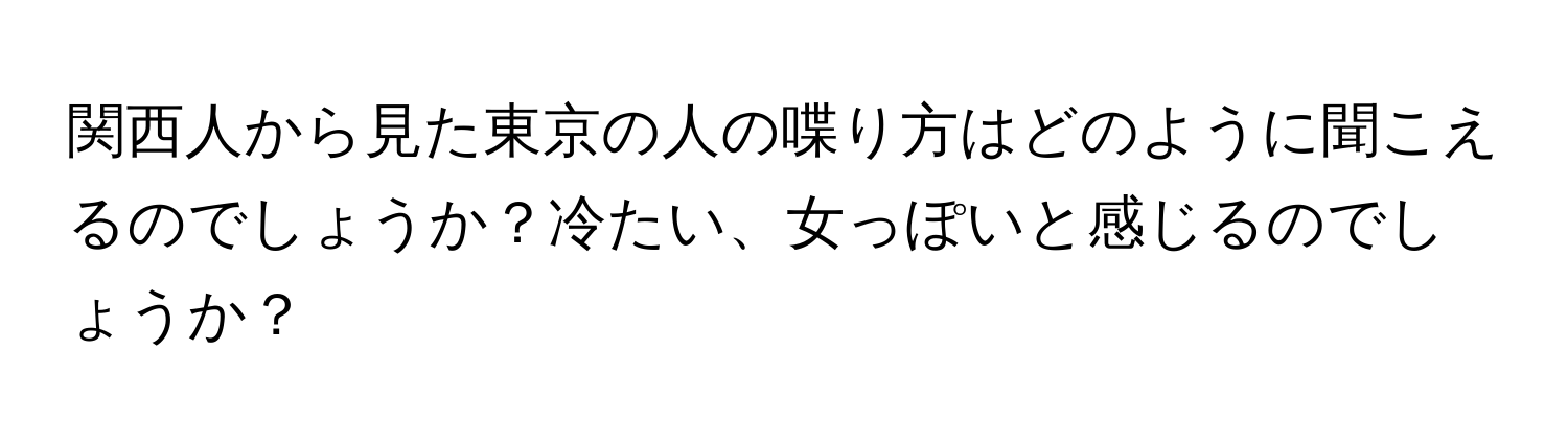 関西人から見た東京の人の喋り方はどのように聞こえるのでしょうか？冷たい、女っぽいと感じるのでしょうか？