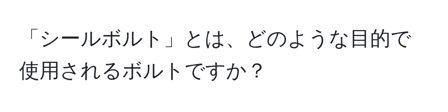 「シールボルト」とは、どのような目的で使用されるボルトですか？