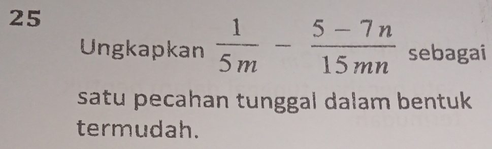 Ungkapkan  1/5m - (5-7n)/15mn  sebagai 
satu pecahan tunggal dalam bentuk 
termudah.