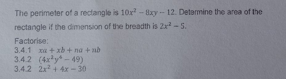 The perimeter of a rectangle is 10x^2-8xy-12. Determine the area of the 
rectangle if the dimension of the breadth is 2x^2-5. 
Factorise: 
3.4.1 xa+xb+na+nb
3.4.2 (4x^2y^4-49)
3.4.2 2x^2+4x-30