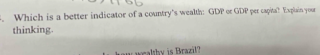 Which is a better indicator of a country’s wealth: GDP or GDP per capita? Explain your 
thinking. 
wealthy is Brazil?