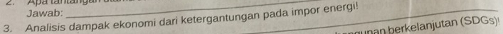 Apa tantangar 
Jawab: 
3. Analisis dampak ekonomi dari ketergantungan pada impor energi! 
berkelanjutan (SDGs)