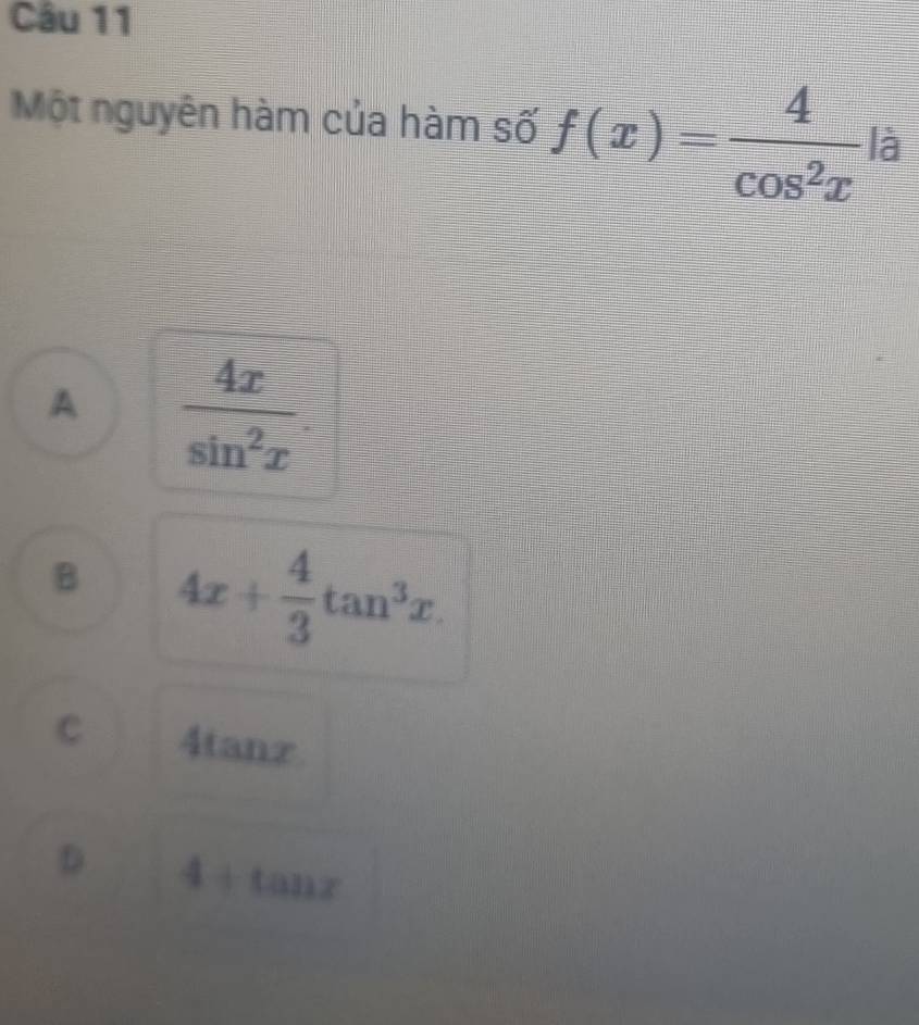 Một nguyên hàm của hàm số f(x)= 4/cos^2x |a
A  4x/sin^2x 
B 4x+ 4/3 tan^3x.
C 4 tan x
D 4+tan x