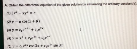 Obtain the differential equation of the given solution by eliminating the arbitrary constant(s): 
(1) 3x^2-xy^2=c
(2) y=alpha cos (x+beta )
(3) y=c_1e^(-2x)+c_2e^(2x)
(4) y=x^2+c_1e^(2x)+c_2e^(-x)
(5) y=c_1e^(2x)cos 3x+c_2e^(2x)sin 3x