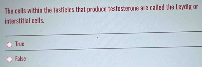 The cells within the testicles that produce testosterone are called the Leydig or
interstitial cells.
_
_
True
_
False