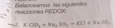 Balanceamos las siguientes 
reacciones REDOX: 
-1. KClO_3+Na_2SO_2to KCl+NaSO_3