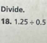 Divide. 
18. 1.25/ 0.5