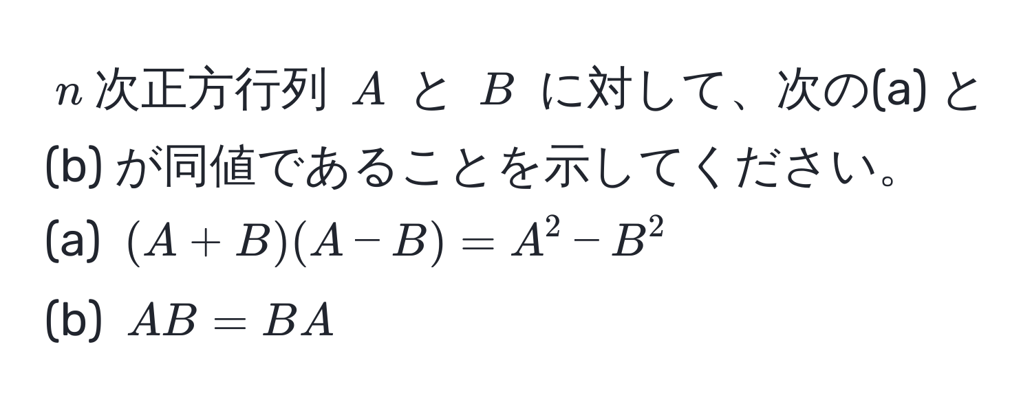 $n$次正方行列 $A$ と $B$ に対して、次の(a) と (b) が同値であることを示してください。  
(a) $(A+B)(A-B) = A^2 - B^2$  
(b) $AB = BA$