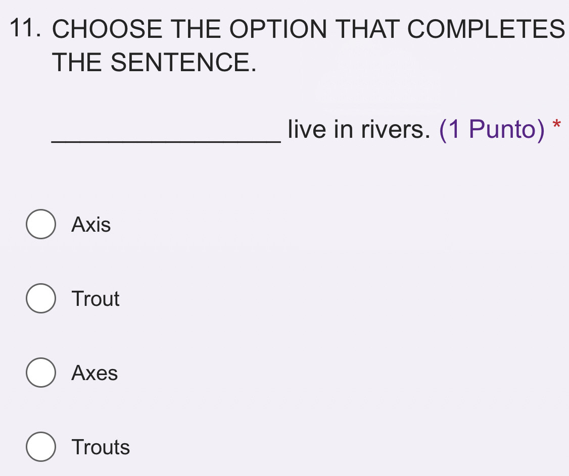 CHOOSE THE OPTION THAT COMPLETES
THE SENTENCE.
_live in rivers. (1 Punto) *
Axis
Trout
Axes
Trouts