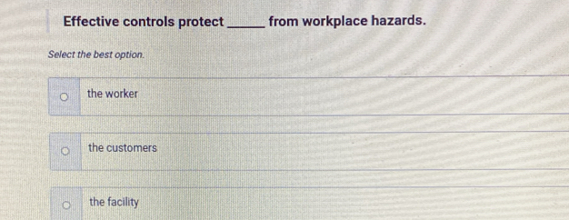 Effective controls protect_ from workplace hazards.
Select the best option.
the worker
the customers
the facility