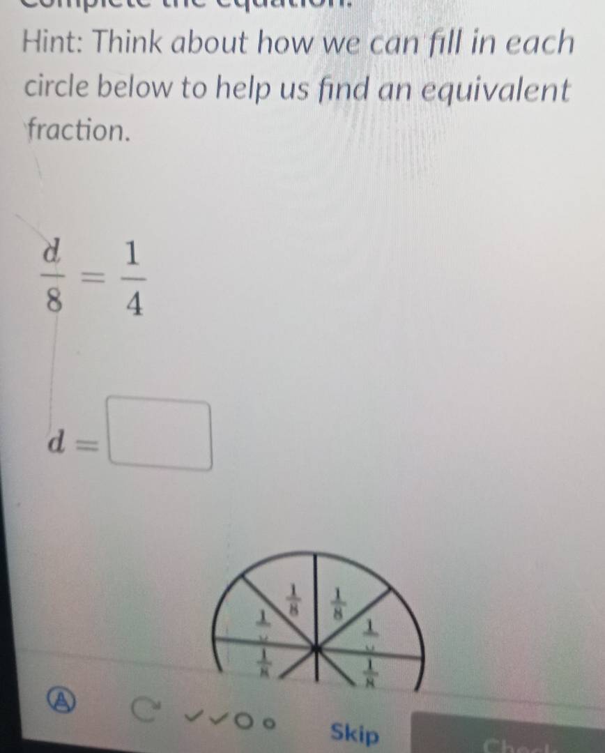 Hint: Think about how we can fill in each 
circle below to help us find an equivalent 
fraction.
 d/8 = 1/4 
d=□
 1/8   1/8 
 1/v 
 1/v 
 1/8 
 1/8 
Skip