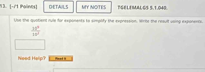 DETAILS MY NOTES TGELEMALG5 5.1.040. 
Use the quotient rule for exponents to simplify the expression. Write the result using exponents.
 10^9/10^2 
Need Help? Read It