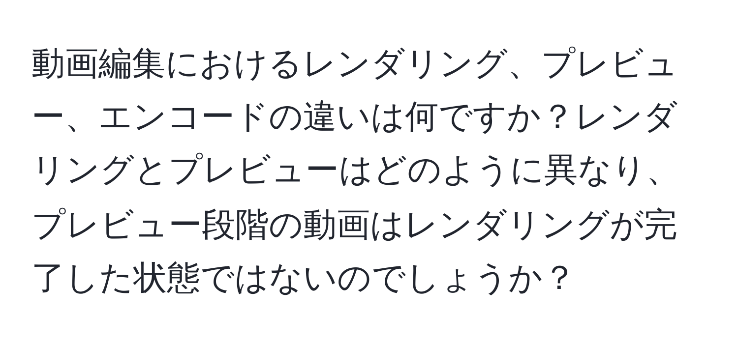 動画編集におけるレンダリング、プレビュー、エンコードの違いは何ですか？レンダリングとプレビューはどのように異なり、プレビュー段階の動画はレンダリングが完了した状態ではないのでしょうか？