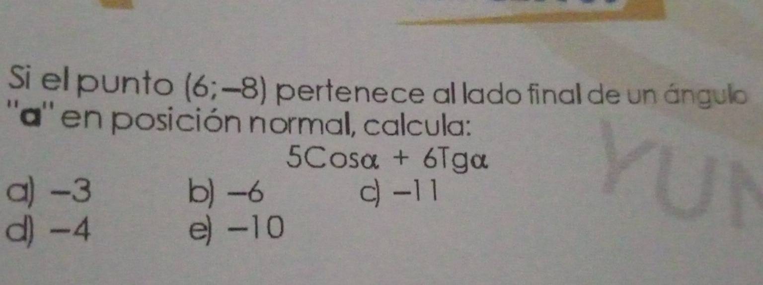 Si el punto (6;-8) pertenece al lado final de un ángulo
'' a '' en posición normal, calcula:
5Cosα + 6Tga
a) -3 b) -6 c) -1 1
d) -4 e) -10