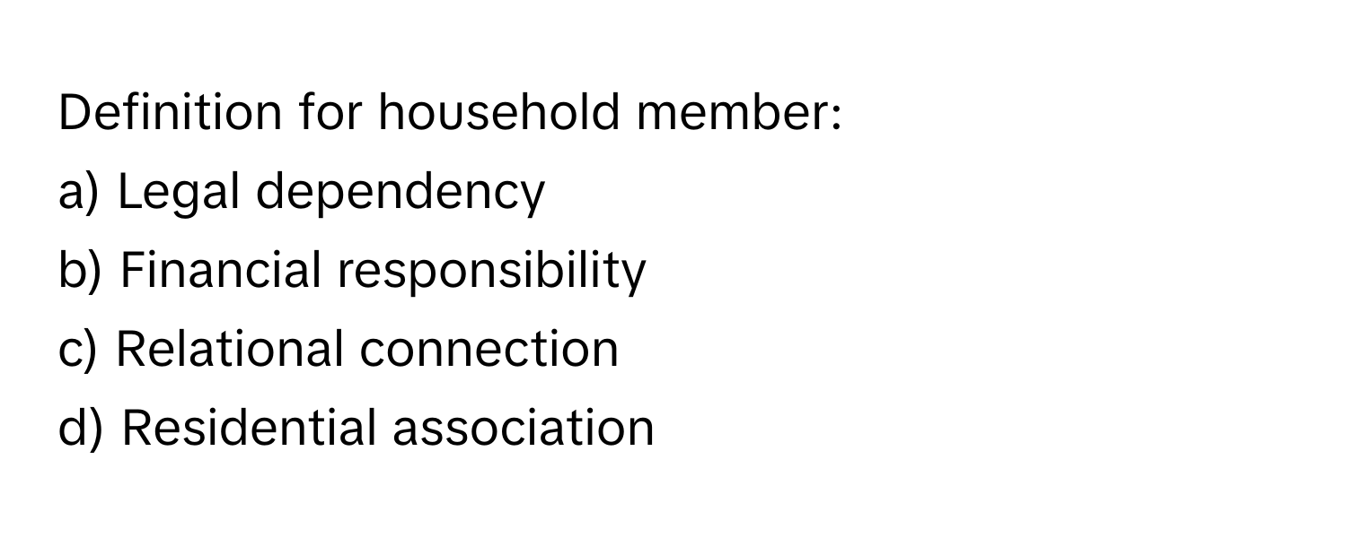 Definition for household member:

a) Legal dependency
b) Financial responsibility
c) Relational connection
d) Residential association