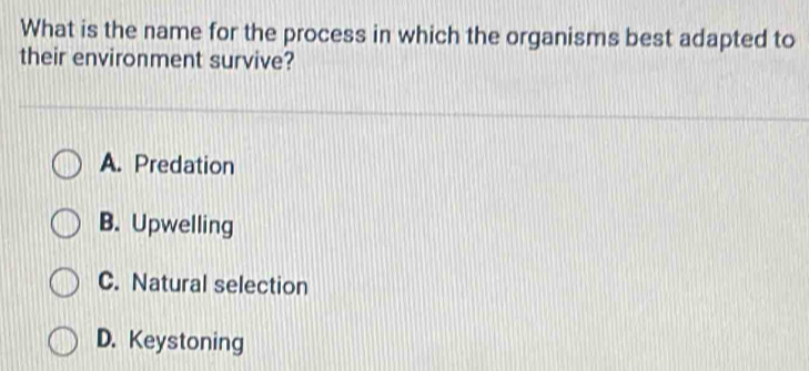 What is the name for the process in which the organisms best adapted to
their environment survive?
A. Predation
B. Upwelling
C. Natural selection
D. Keystoning