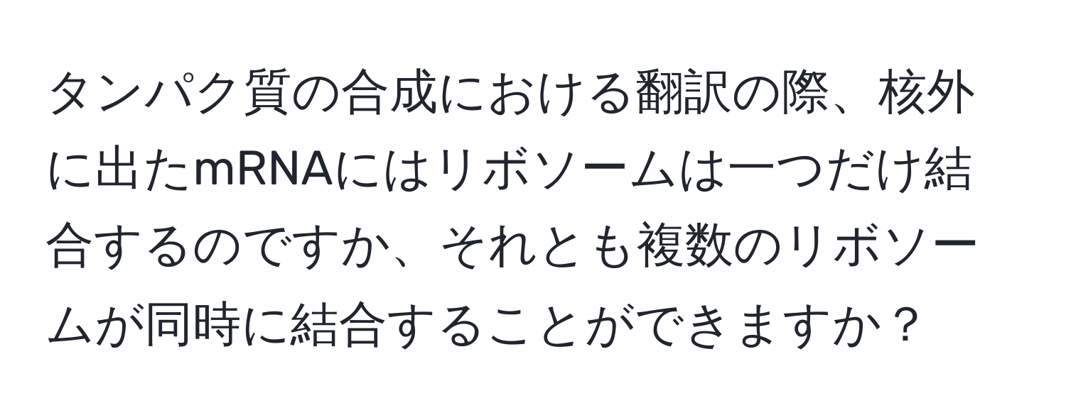 タンパク質の合成における翻訳の際、核外に出たmRNAにはリボソームは一つだけ結合するのですか、それとも複数のリボソームが同時に結合することができますか？