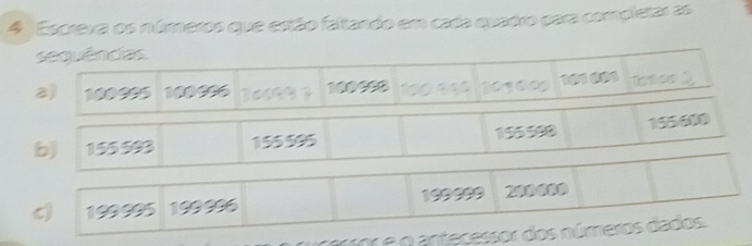 Escreva os números que estão faltando em cada quadro para completar as 
sequências 
a) 100995 100996 1o199 ? 100998 100 99º 101000 101 601 1otce 3
b) 155593 155595 155598 155610
c) 199995 199996 199999 200000
rrr e o antecessor dos números dados