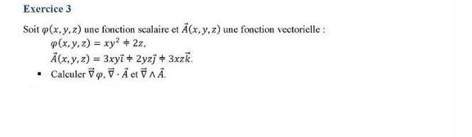 Soit varphi (x,y,z) une fonction scalaire et vector A(x,y,z) une fonction vectorielle :
varphi (x,y,z)=xy^2!= 2z,
vector A(x,y,z)=3xyvector i*2yzvector j!= 3xzvector k. 
Calculer vector Vvarphi , vector V· vector A et vector Vwedge vector A.